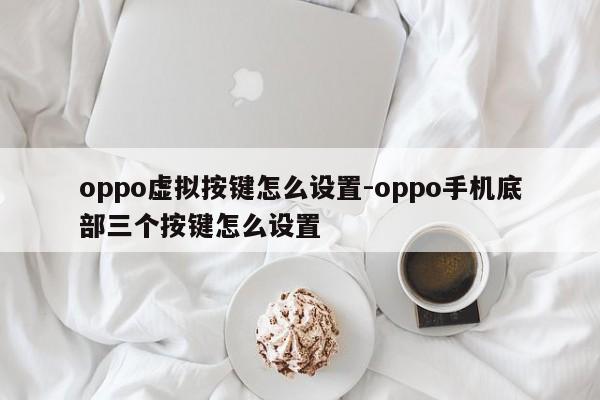 oppo虚拟按键怎么设置-oppo手机底部三个按键怎么设置第1张-网络科技学堂