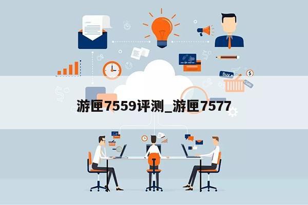 游匣7559评测_游匣7577第1张-网络科技学堂