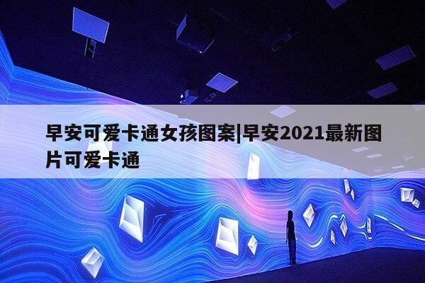 早安可爱卡通女孩图案|早安2021最新图片可爱卡通第1张-网络科技学堂