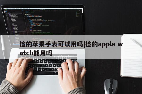 捡的苹果手表可以用吗|捡的apple watch能用吗第1张-网络科技学堂