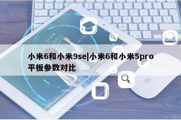 小米6和小米9se|小米6和小米5pro平板参数对比第1张-网络科技学堂