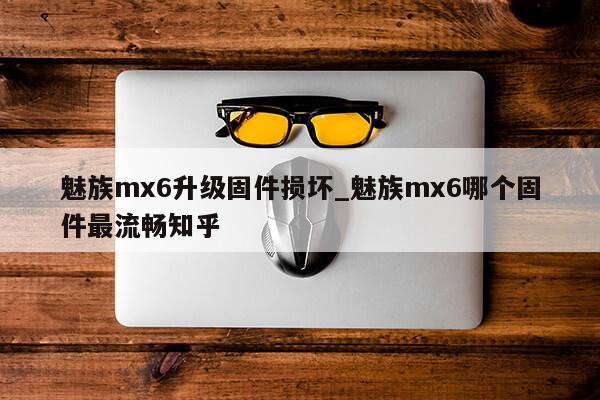 魅族mx6升级固件损坏_魅族mx6哪个固件最流畅知乎第1张-网络科技学堂