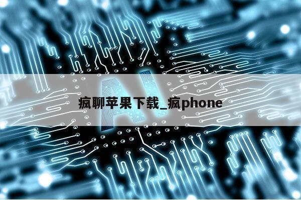 疯聊苹果下载_疯phone第1张-网络科技学堂