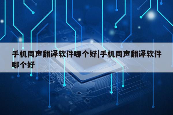 手机同声翻译软件哪个好|手机同声翻译软件哪个好第1张-网络科技学堂