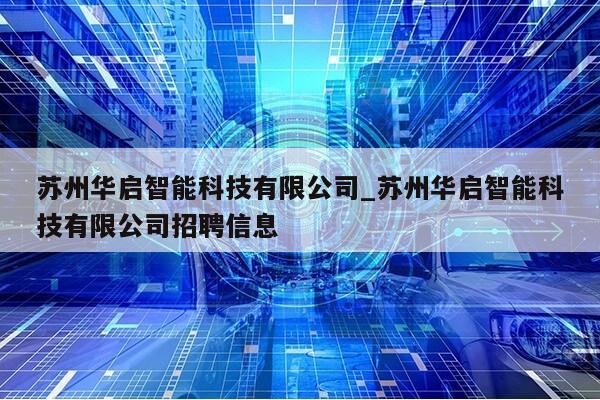 苏州华启智能科技有限公司_苏州华启智能科技有限公司招聘信息第1张-网络科技学堂