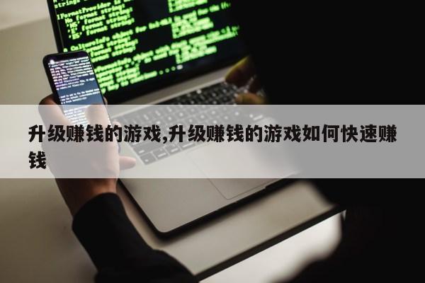 升级赚钱的游戏,升级赚钱的游戏如何快速赚钱第1张-网络科技学堂