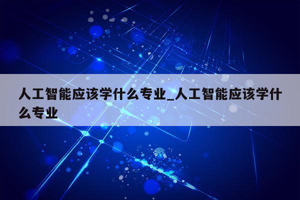 人工智能应该学什么专业_人工智能应该学什么专业第1张-网络科技学堂