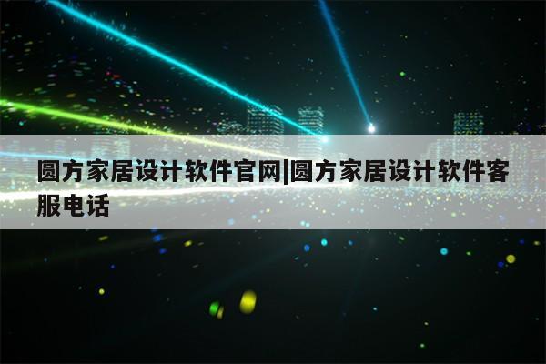 圆方家居设计软件官网|圆方家居设计软件客服电话第1张-网络科技学堂