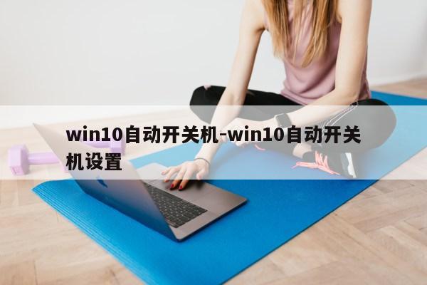 win10自动开关机-win10自动开关机设置第1张-网络科技学堂