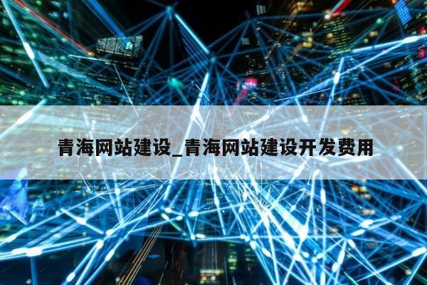 青海网站建设_青海网站建设开发费用第1张-网络科技学堂