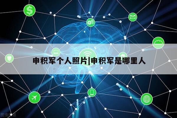 申积军个人照片|申积军是哪里人第1张-网络科技学堂