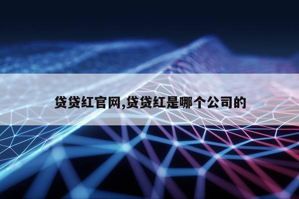 贷贷红官网,贷贷红是哪个公司的第1张-网络科技学堂