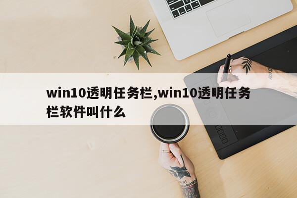 win10透明任务栏,win10透明任务栏软件叫什么第1张-网络科技学堂