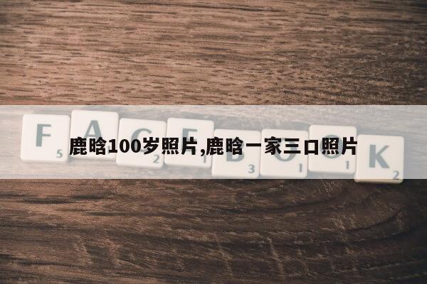 鹿晗100岁照片,鹿晗一家三口照片第1张-网络科技学堂