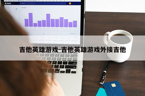 吉他英雄游戏-吉他英雄游戏外接吉他第1张-网络科技学堂