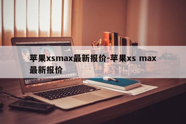 苹果xsmax最新报价-苹果xs max最新报价第1张-网络科技学堂