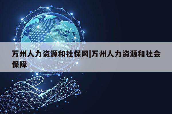 万州人力资源和社保网|万州人力资源和社会保障第1张-网络科技学堂