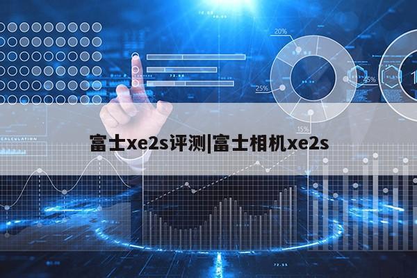 富士xe2s评测|富士相机xe2s第1张-网络科技学堂