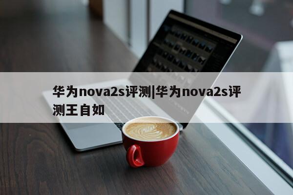 华为nova2s评测|华为nova2s评测王自如第1张-网络科技学堂