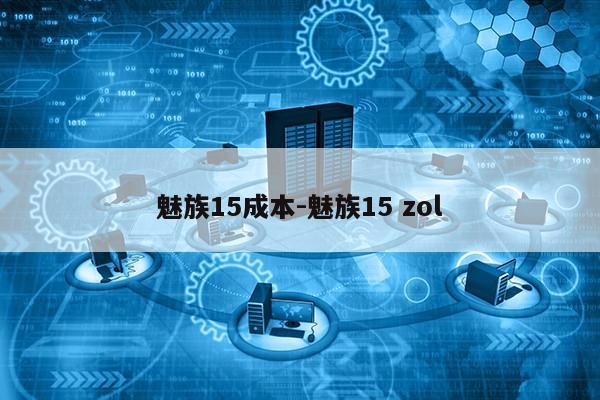 魅族15成本-魅族15 zol第1张-网络科技学堂