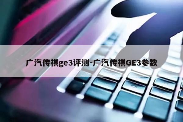 广汽传祺ge3评测-广汽传祺GE3参数第1张-网络科技学堂