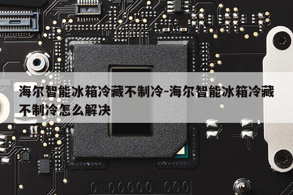 海尔智能冰箱冷藏不制冷-海尔智能冰箱冷藏不制冷怎么解决第1张-网络科技学堂