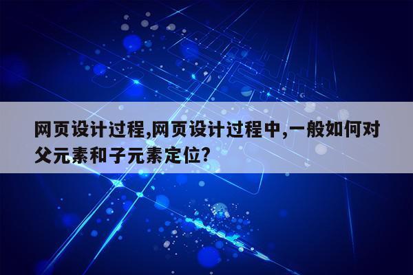 网页设计过程,网页设计过程中,一般如何对父元素和子元素定位?第1张-网络科技学堂