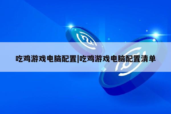 吃鸡游戏电脑配置|吃鸡游戏电脑配置清单第1张-网络科技学堂