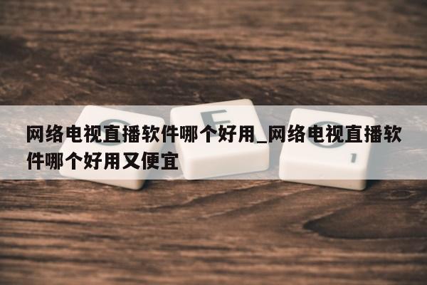 网络电视直播软件哪个好用_网络电视直播软件哪个好用又便宜第1张-网络科技学堂