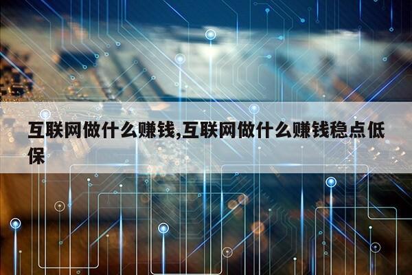 互联网做什么赚钱,互联网做什么赚钱稳点低保第1张-网络科技学堂