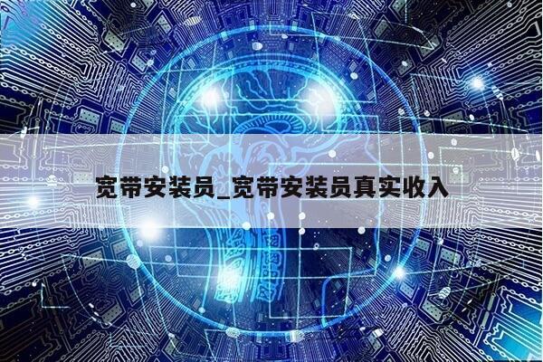 宽带安装员_宽带安装员真实收入第1张-网络科技学堂