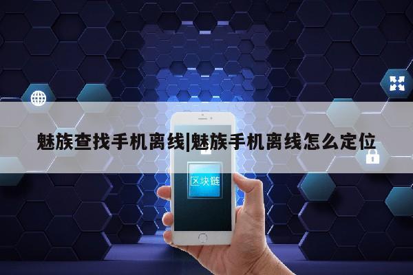 魅族查找手机离线|魅族手机离线怎么定位第1张-网络科技学堂