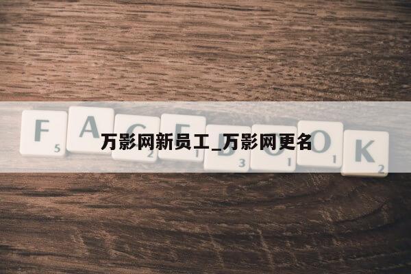 万影网新员工_万影网更名第1张-网络科技学堂