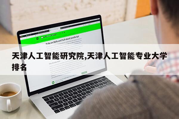 天津人工智能研究院,天津人工智能专业大学排名第1张-网络科技学堂