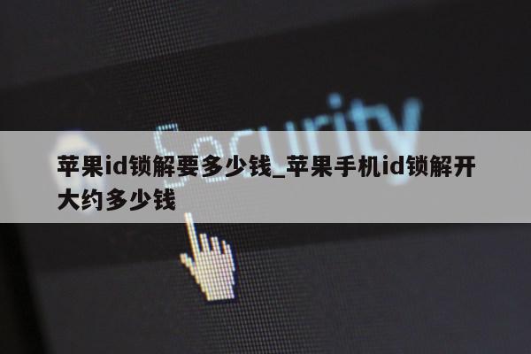 苹果id锁解要多少钱_苹果手机id锁解开大约多少钱第1张-网络科技学堂