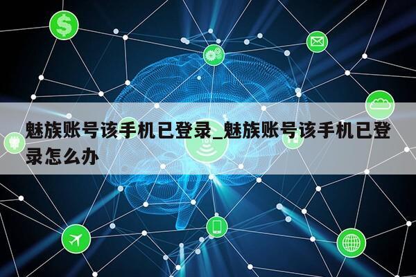 魅族账号该手机已登录_魅族账号该手机已登录怎么办第1张-网络科技学堂