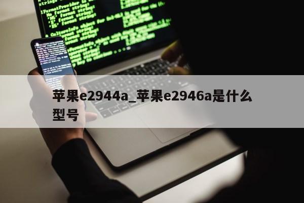 苹果e2944a_苹果e2946a是什么型号第1张-网络科技学堂