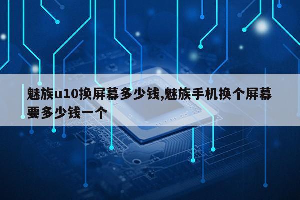 魅族u10换屏幕多少钱,魅族手机换个屏幕要多少钱一个第1张-网络科技学堂