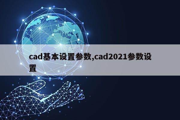 cad基本设置参数,cad2021参数设置第1张-网络科技学堂