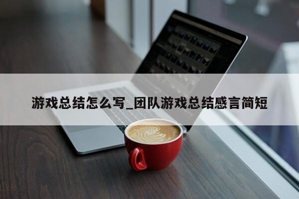 游戏总结怎么写_团队游戏总结感言简短第1张-网络科技学堂