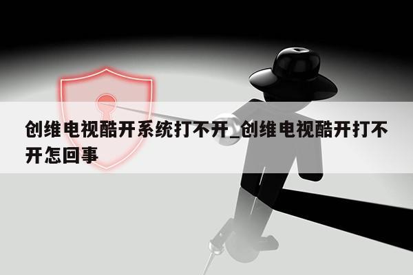 创维电视酷开系统打不开_创维电视酷开打不开怎回事第1张-网络科技学堂