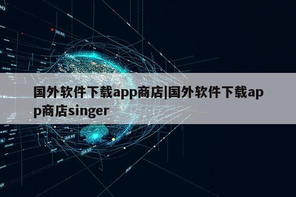 国外软件下载app商店|国外软件下载app商店singer第1张-网络科技学堂