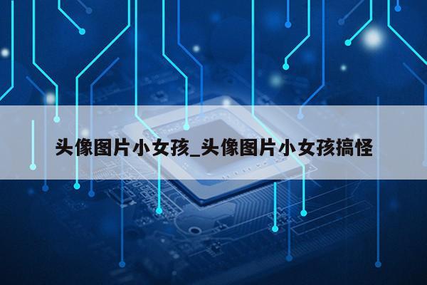 头像图片小女孩_头像图片小女孩搞怪第1张-网络科技学堂