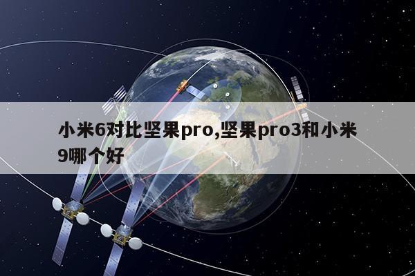 小米6对比坚果pro,坚果pro3和小米9哪个好第1张-网络科技学堂