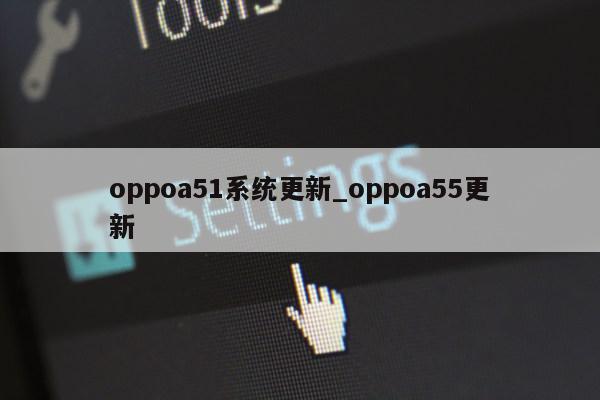 oppoa51系统更新_oppoa55更新第1张-网络科技学堂