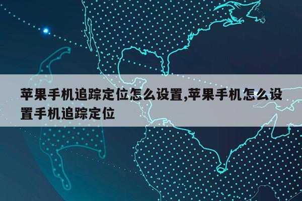 苹果手机追踪定位怎么设置,苹果手机怎么设置手机追踪定位第1张-网络科技学堂