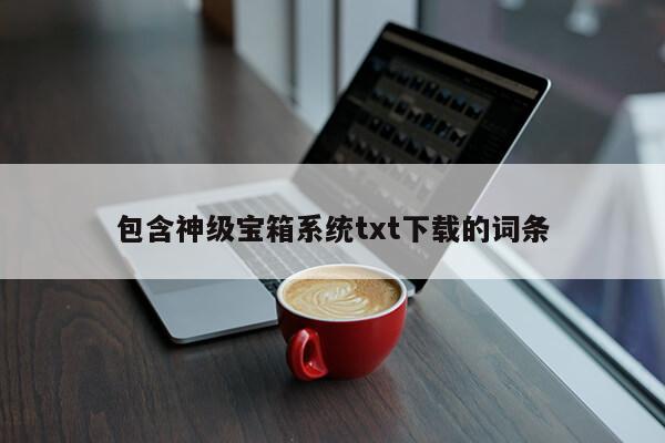 包含神级宝箱系统txt下载的词条第1张-网络科技学堂