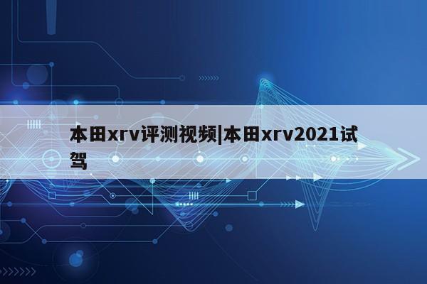 本田xrv评测视频|本田xrv2021试驾第1张-网络科技学堂