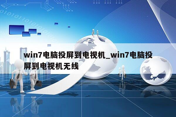 win7电脑投屏到电视机_win7电脑投屏到电视机无线第1张-网络科技学堂