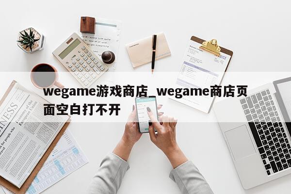 wegame游戏商店_wegame商店页面空白打不开第1张-网络科技学堂